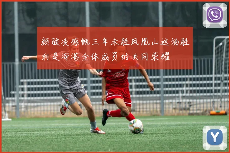 颜骏凌感慨三年未胜凤凰山这场胜利是海港全体成员的共同荣耀