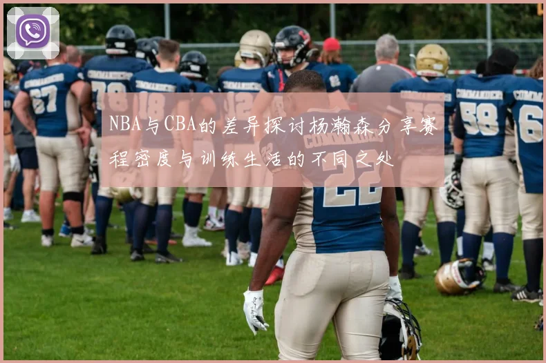 NBA与CBA的差异探讨杨瀚森分享赛程密度与训练生活的不同之处