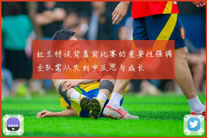 杜兰特谈背靠背比赛的重要性强调全队需从失利中反思与成长