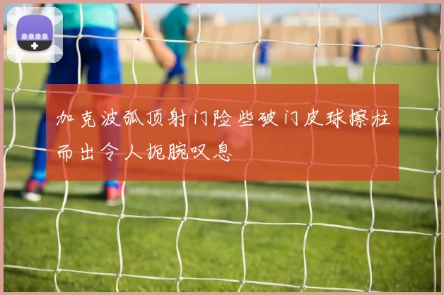 加克波弧顶射门险些破门皮球擦柱而出令人扼腕叹息