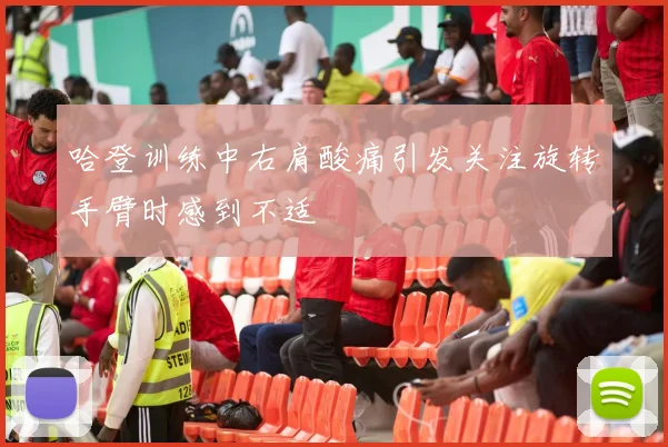 哈登训练中右肩酸痛引发关注旋转手臂时感到不适