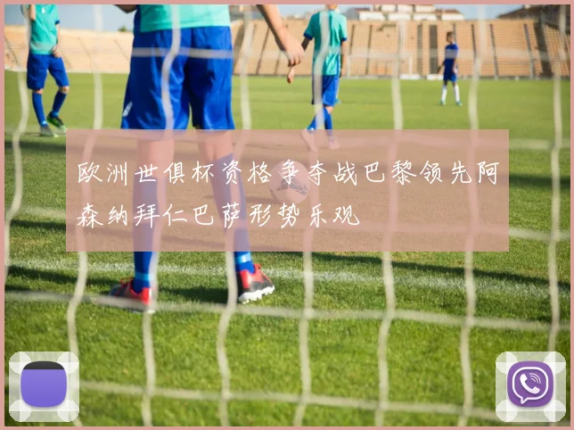 欧洲世俱杯资格争夺战巴黎领先阿森纳拜仁巴萨形势乐观