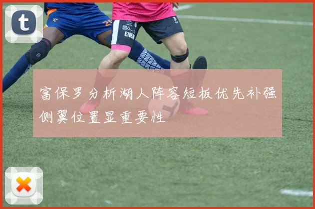 富保罗分析湖人阵容短板优先补强侧翼位置显重要性