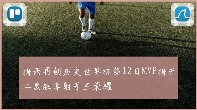梅西再创历史世界杯第12日MVP梅开二度独享射手王荣耀