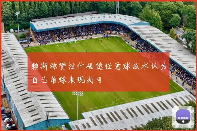 赖斯称赞拉什福德任意球技术认为自己角球表现尚可