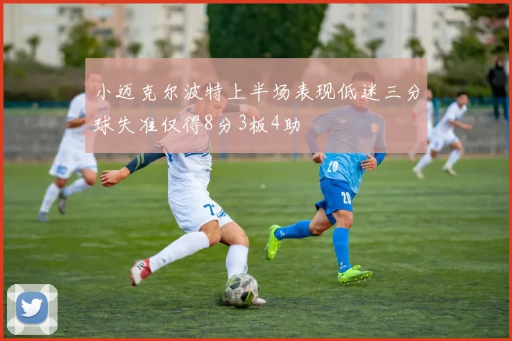 小迈克尔波特上半场表现低迷三分球失准仅得8分3板4助
