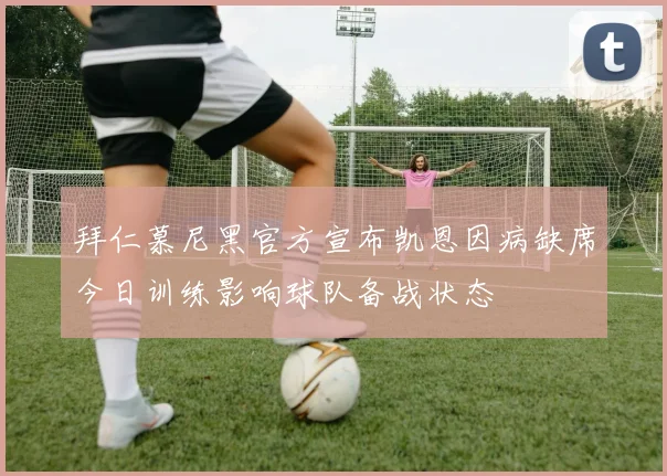 拜仁慕尼黑官方宣布凯恩因病缺席今日训练影响球队备战状态