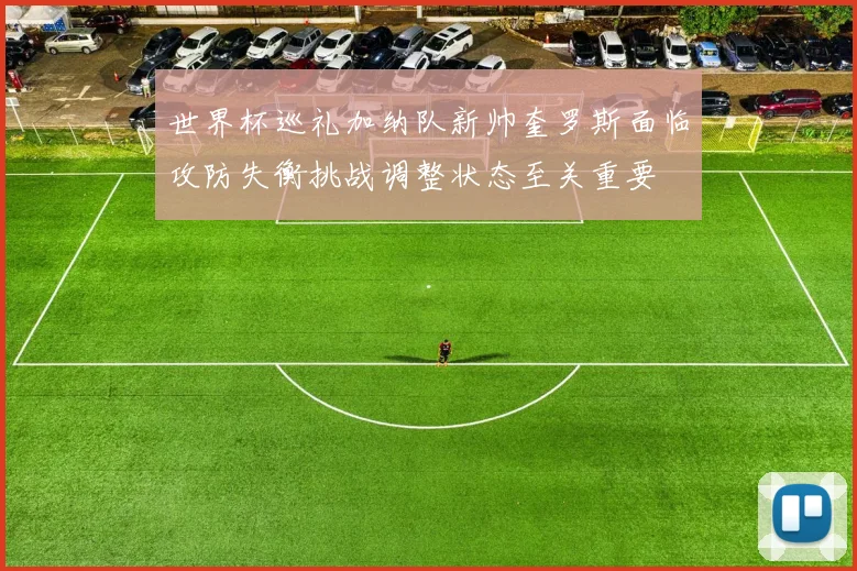 世界杯巡礼加纳队新帅奎罗斯面临攻防失衡挑战调整状态至关重要
