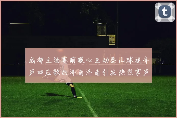成都主场赛前暖心互动泰山球迷齐声回应歌曲济南济南引发热烈掌声