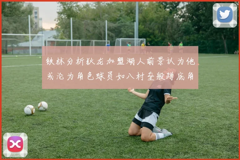铁林分析狄龙加盟湖人前景认为他或沦为角色球员如八村垒般蹲底角