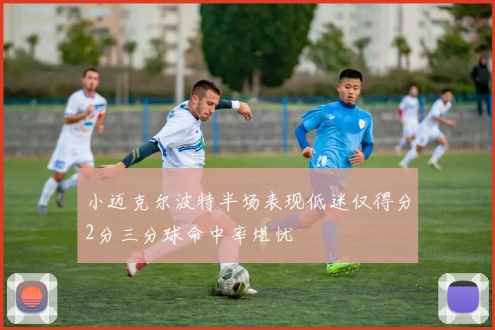 小迈克尔波特半场表现低迷仅得分2分三分球命中率堪忧