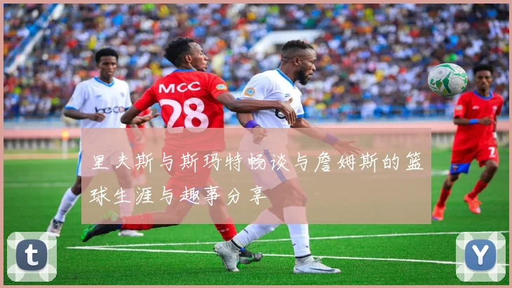 里夫斯与斯玛特畅谈与詹姆斯的篮球生涯与趣事分享