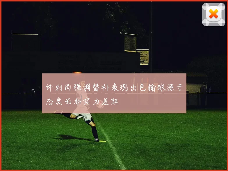 许利民强调替补表现出色输球源于态度而非实力差距