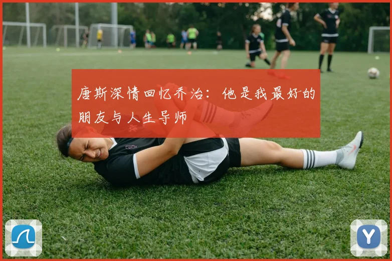 唐斯深情回忆乔治：他是我最好的朋友与人生导师