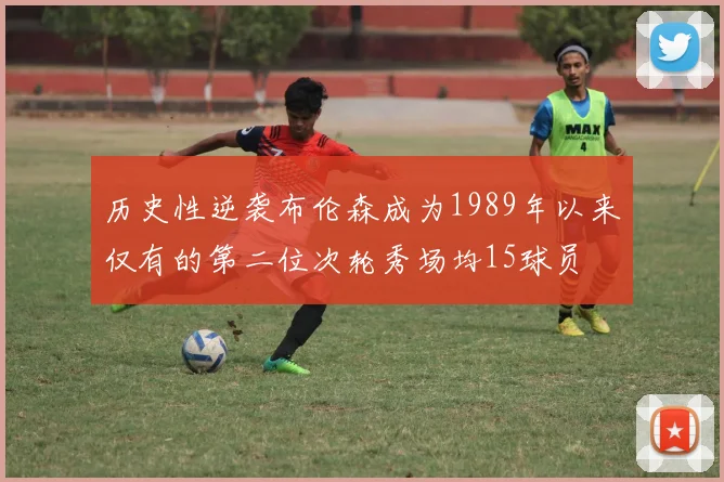 历史性逆袭布伦森成为1989年以来仅有的第二位次轮秀场均15球员