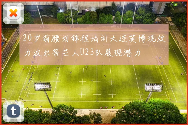 20岁前腰刘锦程试训大连英博现效力波尔蒂芒人U23队展现潜力