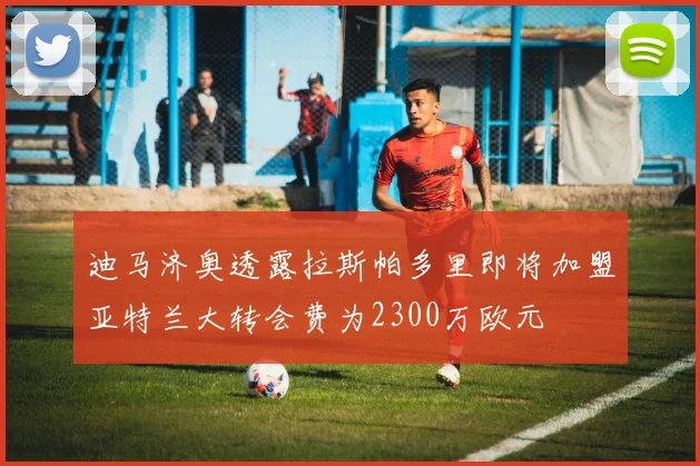 迪马济奥透露拉斯帕多里即将加盟亚特兰大转会费为2300万欧元