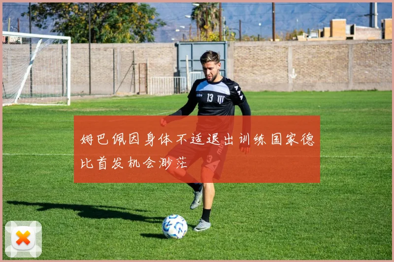 姆巴佩因身体不适退出训练国家德比首发机会渺茫