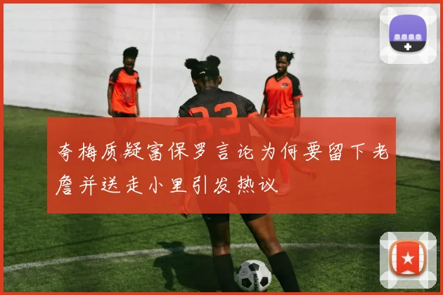 夸梅质疑富保罗言论为何要留下老詹并送走小里引发热议