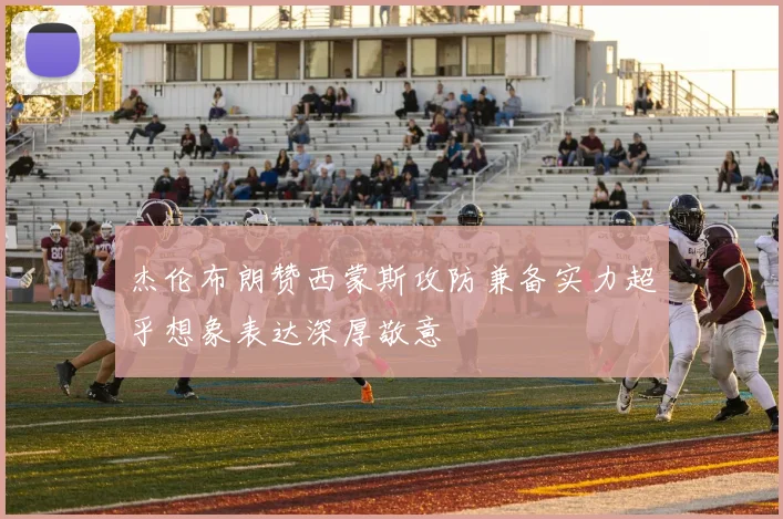 杰伦布朗赞西蒙斯攻防兼备实力超乎想象表达深厚敬意