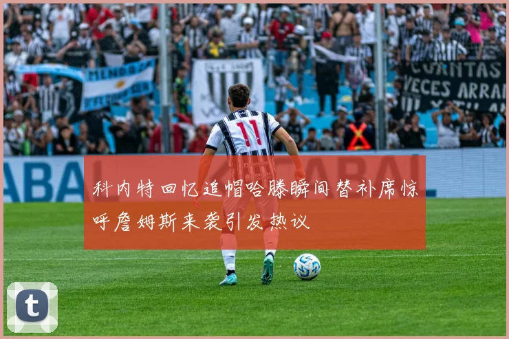 科内特回忆追帽哈滕瞬间替补席惊呼詹姆斯来袭引发热议