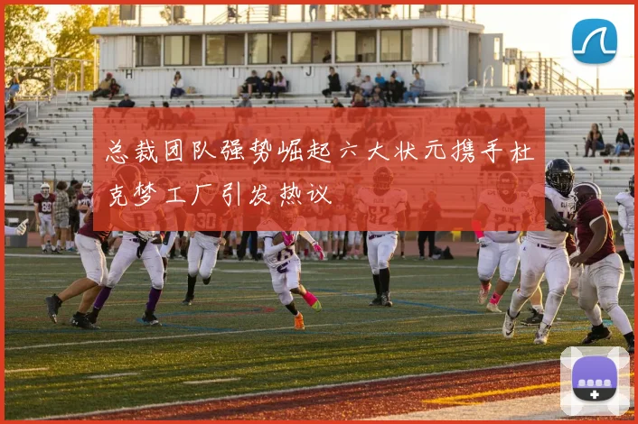 总裁团队强势崛起六大状元携手杜克梦工厂引发热议